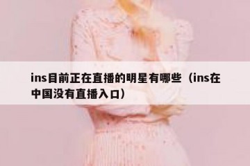 ins目前正在直播的明星有哪些（ins在中国没有直播入口）