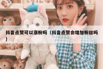 抖音点赞可以涨粉吗（抖音点赞会增加粉丝吗）