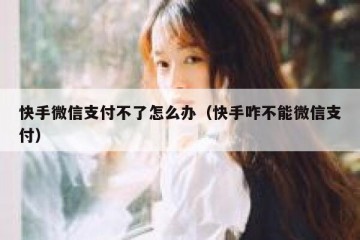 快手微信支付不了怎么办（快手咋不能微信支付）