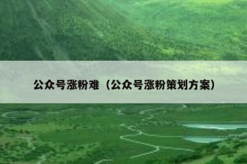 公众号涨粉难（公众号涨粉策划方案）