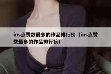 ins点赞数最多的作品排行榜（ins点赞数最多的作品排行榜）