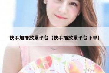 快手加播放量平台（快手播放量平台下单）