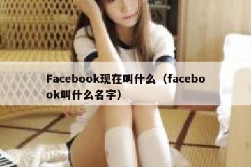 Facebook现在叫什么（facebook叫什么名字）