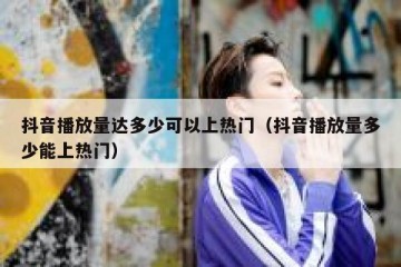 抖音播放量达多少可以上热门（抖音播放量多少能上热门）