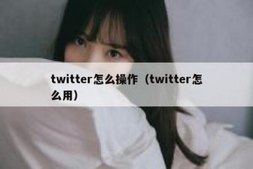 twitter怎么操作（twitter怎么用）