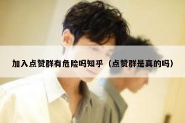 加入点赞群有危险吗知乎（点赞群是真的吗）