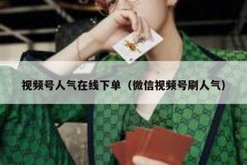 视频号人气在线下单（微信视频号刷人气）