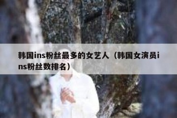韩国ins粉丝最多的女艺人（韩国女演员ins粉丝数排名）