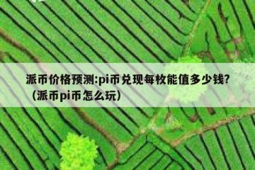 派币价格预测:pi币兑现每枚能值多少钱?（派币pi币怎么玩）