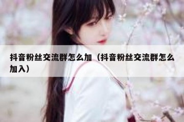 抖音粉丝交流群怎么加（抖音粉丝交流群怎么加入）