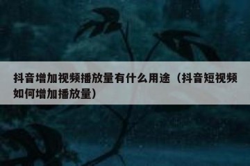 抖音增加视频播放量有什么用途（抖音短视频如何增加播放量）
