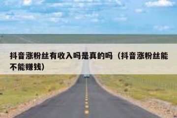 抖音涨粉丝有收入吗是真的吗（抖音涨粉丝能不能赚钱）