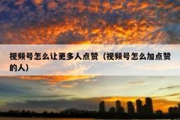 视频号怎么让更多人点赞（视频号怎么加点赞的人）