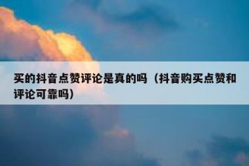买的抖音点赞评论是真的吗（抖音购买点赞和评论可靠吗）