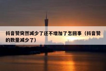 抖音赞突然减少了还不增加了怎回事（抖音赞的数量减少了）