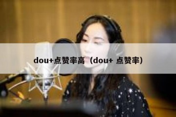 dou+点赞率高（dou+ 点赞率）