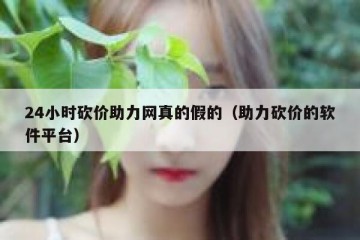 24小时砍价助力网真的假的（助力砍价的软件平台）