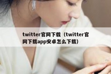 twitter官网下载（twitter官网下载app安卓怎么下载）