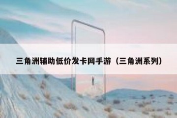 三角洲辅助低价发卡网手游（三角洲系列）