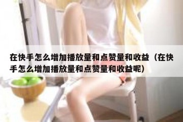 在快手怎么增加播放量和点赞量和收益（在快手怎么增加播放量和点赞量和收益呢）