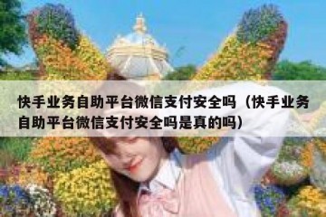 快手业务自助平台微信支付安全吗（快手业务自助平台微信支付安全吗是真的吗）