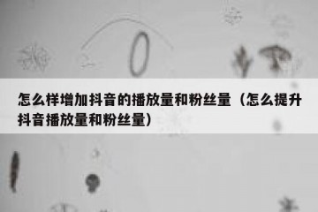 怎么样增加抖音的播放量和粉丝量（怎么提升抖音播放量和粉丝量）