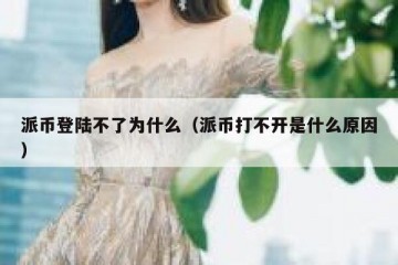 派币登陆不了为什么（派币打不开是什么原因）