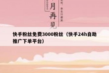 快手粉丝免费3000粉丝（快手24h自助推广下单平台）