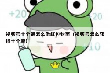 视频号十个赞怎么做红包封面（视频号怎么获得十个赞）