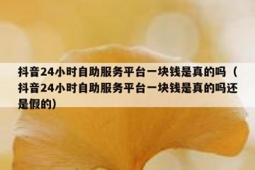 抖音24小时自助服务平台一块钱是真的吗（抖音24小时自助服务平台一块钱是真的吗还是假的）