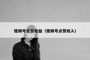 视频号点赞收益（视频号点赞收入）