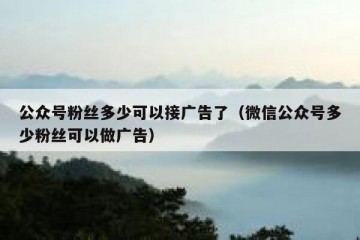 公众号粉丝多少可以接广告了（微信公众号多少粉丝可以做广告）