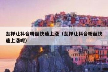 怎样让抖音粉丝快速上涨（怎样让抖音粉丝快速上涨呢）