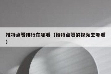 推特点赞排行在哪看（推特点赞的视频去哪看）