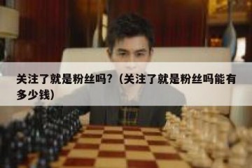 关注了就是粉丝吗?（关注了就是粉丝吗能有多少钱）