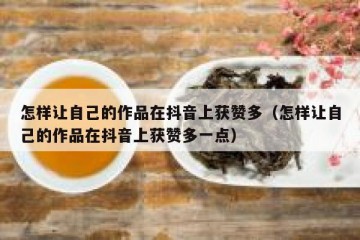 怎样让自己的作品在抖音上获赞多（怎样让自己的作品在抖音上获赞多一点）