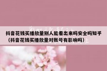 抖音花钱买播放量别人能看出来吗安全吗知乎（抖音花钱买播放量对账号有影响吗）