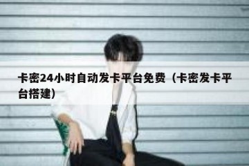 卡密24小时自动发卡平台免费（卡密发卡平台搭建）