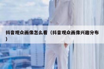 抖音观众画像怎么看（抖音观众画像兴趣分布）