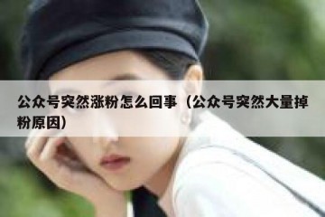 公众号突然涨粉怎么回事（公众号突然大量掉粉原因）