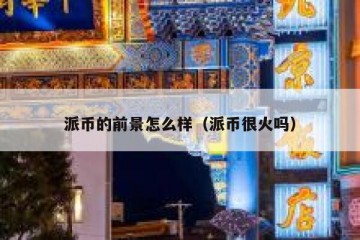 派币的前景怎么样（派币很火吗）