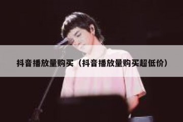 抖音播放量购买（抖音播放量购买超低价）