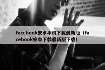 facebook安卓手机下载最新版（facebook安卓下载最新版下载）