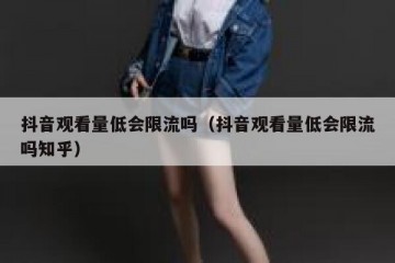 抖音观看量低会限流吗（抖音观看量低会限流吗知乎）