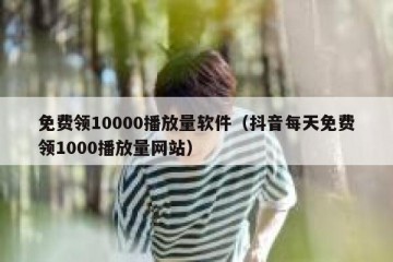 免费领10000播放量软件（抖音每天免费领1000播放量网站）