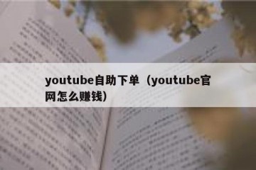 youtube自助下单（youtube官网怎么赚钱）