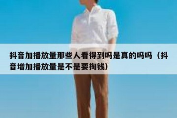 抖音加播放量那些人看得到吗是真的吗吗（抖音增加播放量是不是要掏钱）
