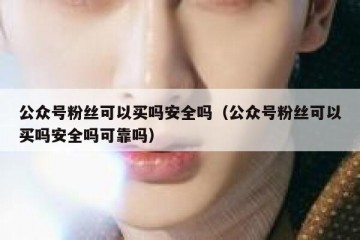 公众号粉丝可以买吗安全吗（公众号粉丝可以买吗安全吗可靠吗）