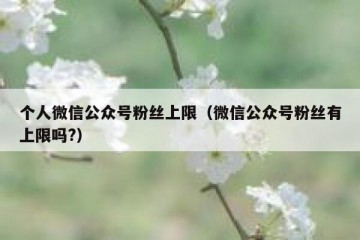 个人微信公众号粉丝上限（微信公众号粉丝有上限吗?）