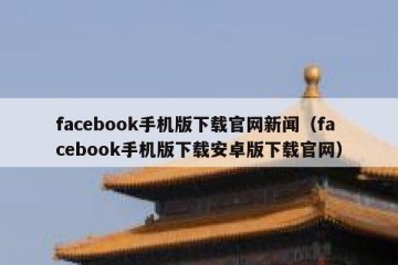 facebook手机版下载官网新闻（facebook手机版下载安卓版下载官网）